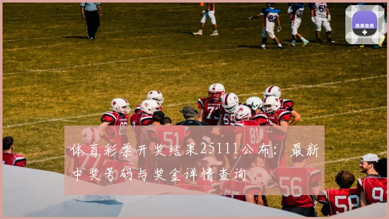 体育彩票开奖结果25111公布:最新中奖号码与奖金详情查询