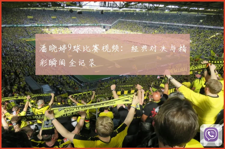 潘晓婷9球比赛视频：经典对决与精彩瞬间全记录