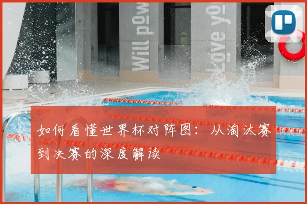 如何看懂世界杯对阵图:从淘汰赛到决赛的深度解读