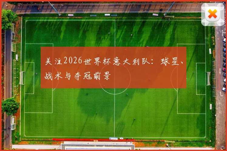 关注2026世界杯意大利队:球星、战术与夺冠前景