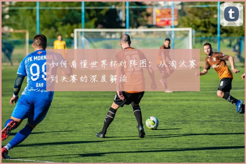 如何看懂世界杯对阵图:从淘汰赛到决赛的深度解读