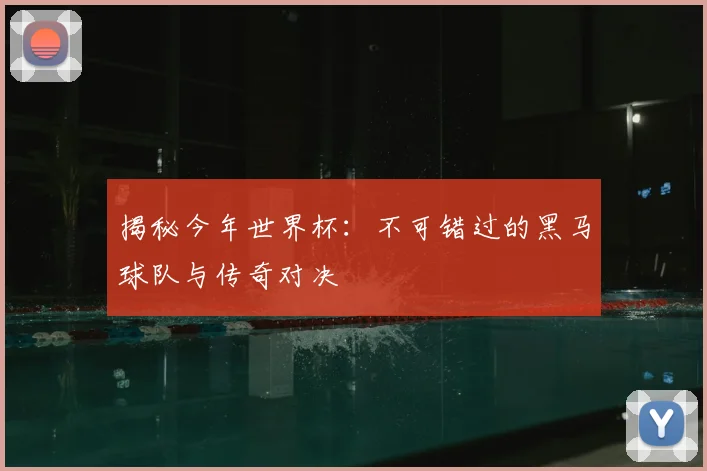 揭秘今年世界杯：不可错过的黑马球队与传奇对决