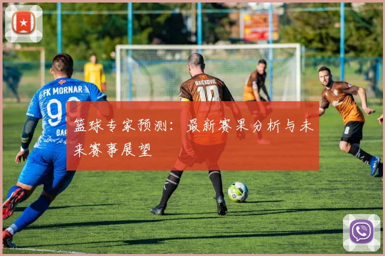 篮球专家预测：最新赛果分析与未来赛事展望