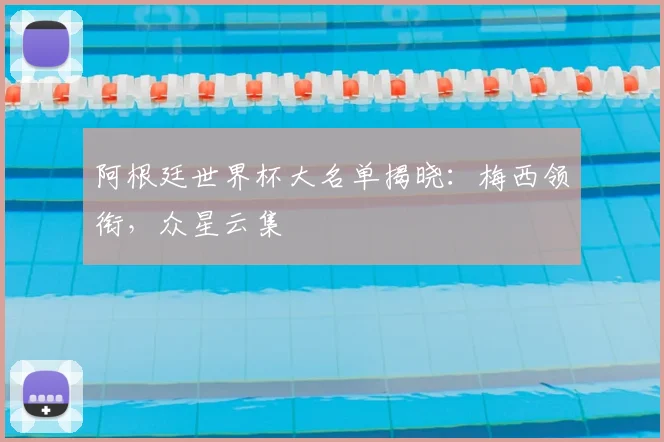 阿根廷世界杯大名单揭晓：梅西领衔，众星云集