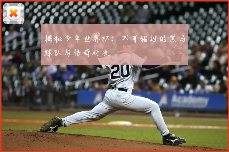 揭秘今年世界杯：不可错过的黑马球队与传奇对决
