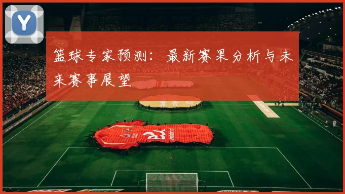 篮球专家预测：最新赛果分析与未来赛事展望