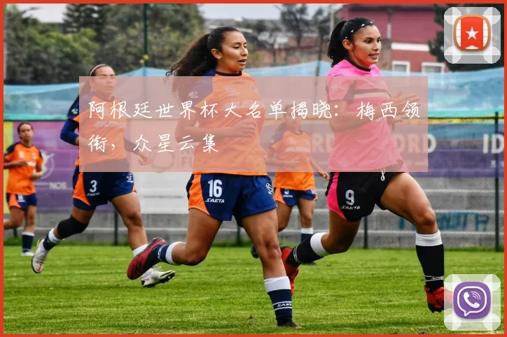阿根廷世界杯大名单揭晓：梅西领衔，众星云集