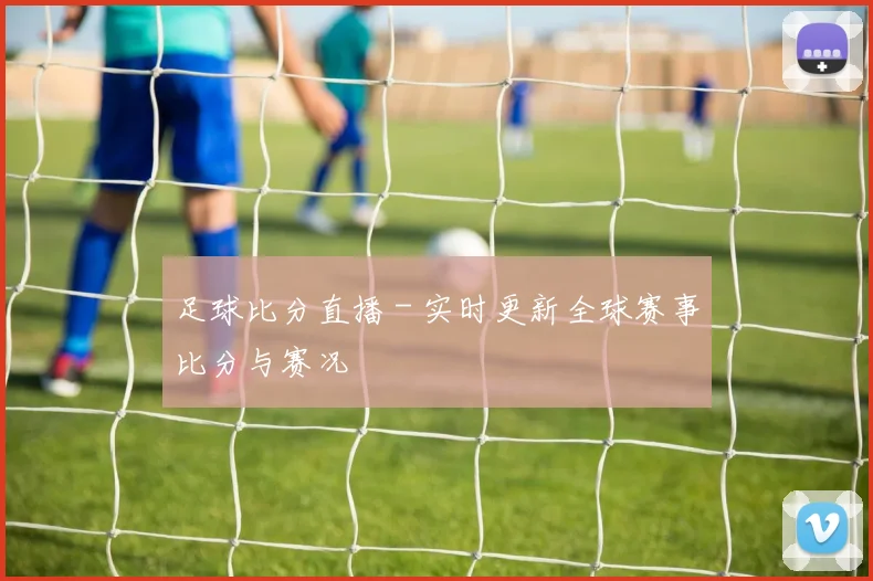 足球比分直播 - 实时更新全球赛事比分与赛况